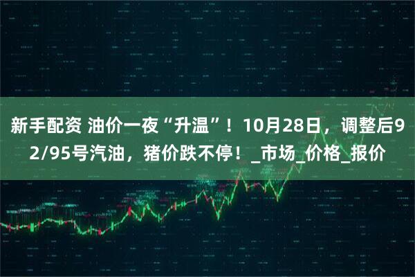 新手配资 油价一夜“升温”！10月28日，调整后92/95号汽油，猪价跌不停！_市场_价格_报价