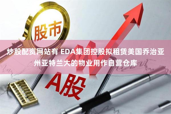 炒股配资网站有 EDA集团控股拟租赁美国乔治亚州亚特兰大的物业用作自营仓库