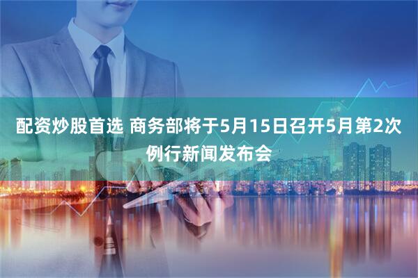配资炒股首选 商务部将于5月15日召开5月第2次例行新闻发布会