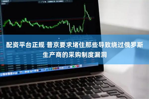配资平台正规 普京要求堵住那些导致绕过俄罗斯生产商的采购制度漏洞