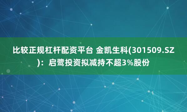 比较正规杠杆配资平台 金凯生科(301509.SZ)：启鹭投资拟减持不超3%股份