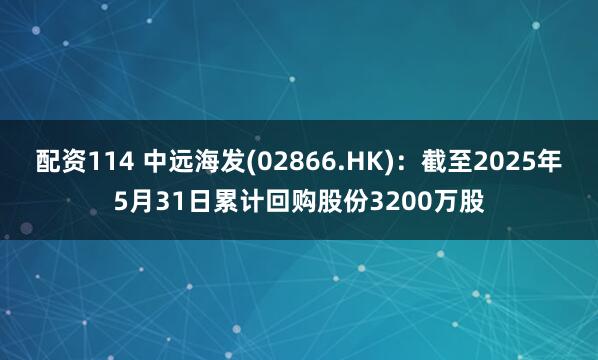 配资114 中远海发(02866.HK)：截至2025年5月31日累计回购股份3200万股