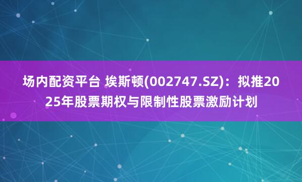 场内配资平台 埃斯顿(002747.SZ)：拟推2025年股票期权与限制性股票激励计划