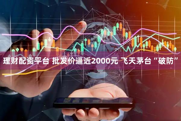理财配资平台 批发价逼近2000元 飞天茅台“破防”
