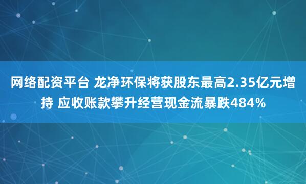 网络配资平台 龙净环保将获股东最高2.35亿元增持 应收账款攀升经营现金流暴跌484%