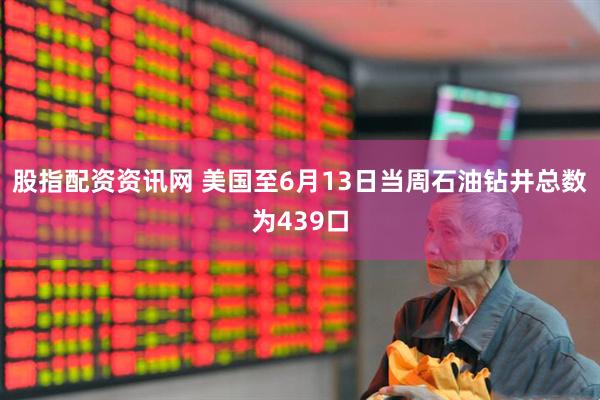 股指配资资讯网 美国至6月13日当周石油钻井总数为439口