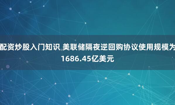 配资炒股入门知识 美联储隔夜逆回购协议使用规模为1686.45亿美元