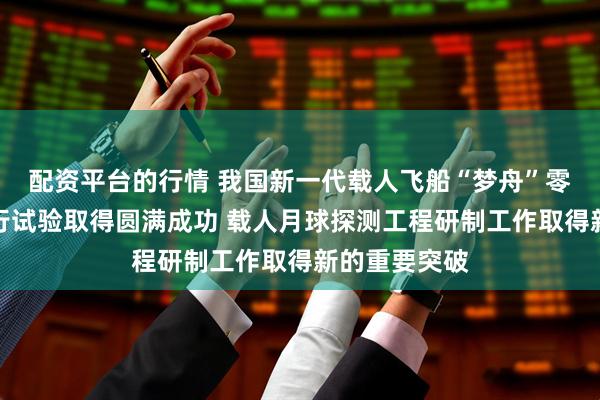 配资平台的行情 我国新一代载人飞船“梦舟”零高度逃逸飞行试验取得圆满成功 载人月球探测工程研制工作取得新的重要突破
