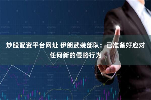 炒股配资平台网址 伊朗武装部队：已准备好应对任何新的侵略行为