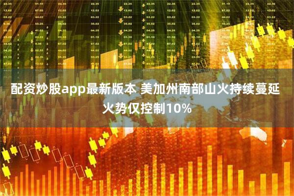 配资炒股app最新版本 美加州南部山火持续蔓延 火势仅控制10%