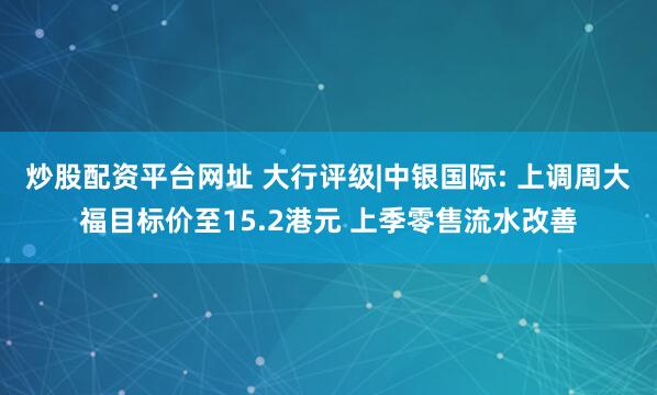 炒股配资平台网址 大行评级|中银国际: 上调周大福目标价至15.2港元 上季零售流水改善