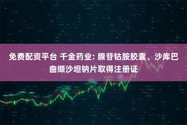 免费配资平台 千金药业: 腺苷钴胺胶囊、沙库巴曲缬沙坦钠片取得注册证