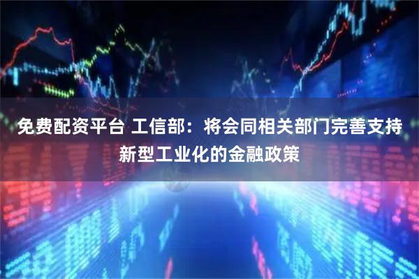 免费配资平台 工信部：将会同相关部门完善支持新型工业化的金融政策