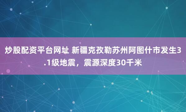 炒股配资平台网址 新疆克孜勒苏州阿图什市发生3.1级地震，震源深度30千米