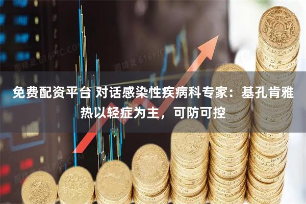 免费配资平台 对话感染性疾病科专家：基孔肯雅热以轻症为主，可防可控