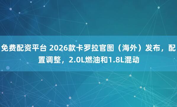 免费配资平台 2026款卡罗拉官图（海外）发布，配置调整，2.0L燃油和1.8L混动