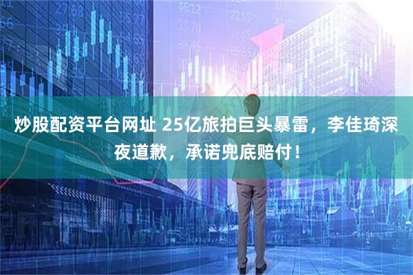 炒股配资平台网址 25亿旅拍巨头暴雷，李佳琦深夜道歉，承诺兜底赔付！