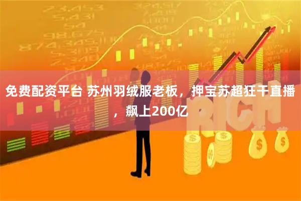 免费配资平台 苏州羽绒服老板，押宝苏超狂干直播，飙上200亿