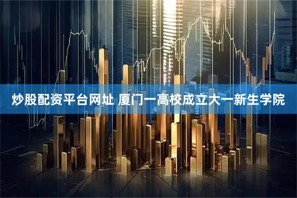 炒股配资平台网址 厦门一高校成立大一新生学院