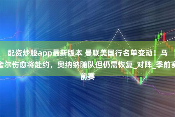 配资炒股app最新版本 曼联美国行名单变动！马奎尔伤愈将赴约，奥纳纳随队但仍需恢复_对阵_季前赛