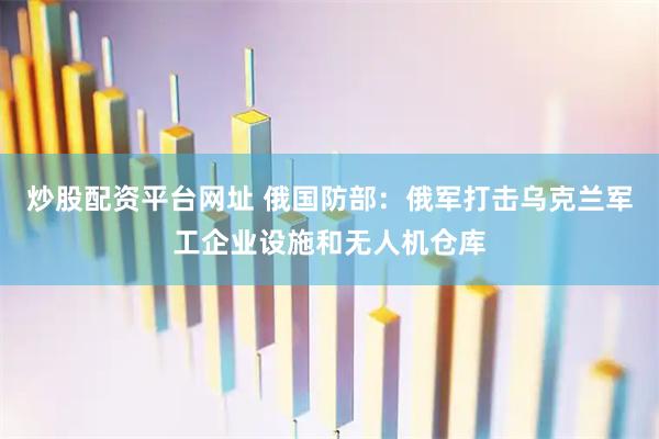 炒股配资平台网址 俄国防部：俄军打击乌克兰军工企业设施和无人机仓库
