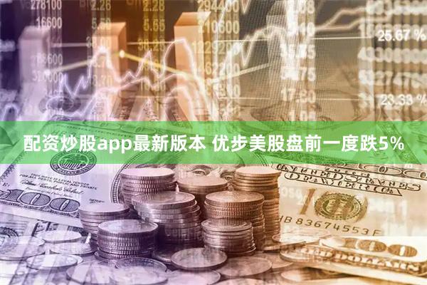 配资炒股app最新版本 优步美股盘前一度跌5%