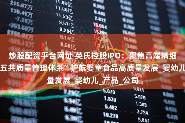炒股配资平台网址 英氏控股IPO：聚焦高端精细化需求 以“五共质量管理体系”护航婴童食品高质量发展_婴幼儿_产品_公司