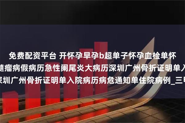 免费配资平台 开怀孕早孕b超单子怀孕血检单怀孕病历淋巴瘤多发性骨髓瘤病假病历急性阑尾炎大病历深圳广州骨折证明单入院病历病危通知单住院病例_三甲医院