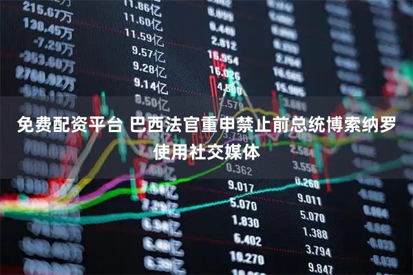 免费配资平台 巴西法官重申禁止前总统博索纳罗使用社交媒体