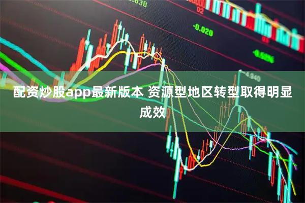 配资炒股app最新版本 资源型地区转型取得明显成效