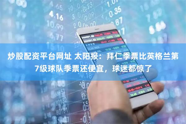 炒股配资平台网址 太阳报：拜仁季票比英格兰第7级球队季票还便宜，球迷都惊了
