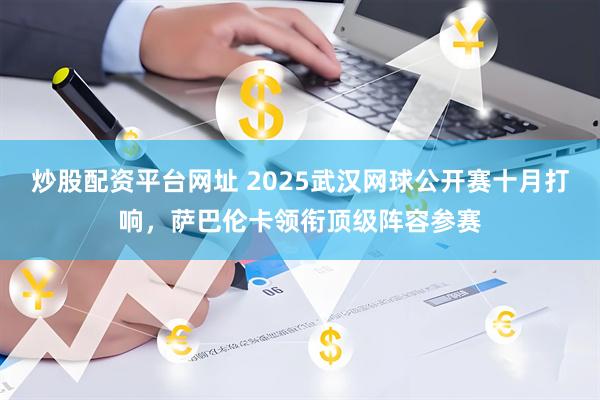炒股配资平台网址 2025武汉网球公开赛十月打响，萨巴伦卡领衔顶级阵容参赛