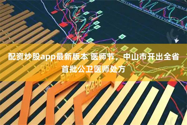 配资炒股app最新版本 医师节，中山市开出全省首批公卫医师处方